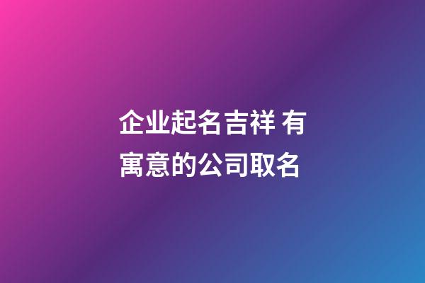 企业起名吉祥 有寓意的公司取名-第1张-公司起名-玄机派